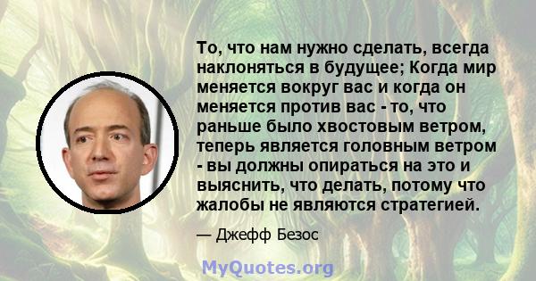 То, что нам нужно сделать, всегда наклоняться в будущее; Когда мир меняется вокруг вас и когда он меняется против вас - то, что раньше было хвостовым ветром, теперь является головным ветром - вы должны опираться на это