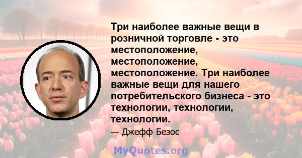 Три наиболее важные вещи в розничной торговле - это местоположение, местоположение, местоположение. Три наиболее важные вещи для нашего потребительского бизнеса - это технологии, технологии, технологии.