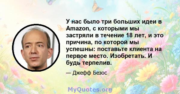 У нас было три больших идеи в Amazon, с которыми мы застряли в течение 18 лет, и это причина, по которой мы успешны: поставьте клиента на первое место. Изобретать. И будь терпелив.