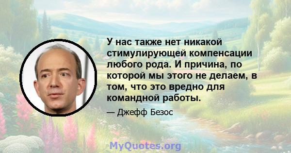 У нас также нет никакой стимулирующей компенсации любого рода. И причина, по которой мы этого не делаем, в том, что это вредно для командной работы.