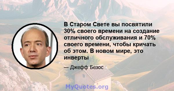 В Старом Свете вы посвятили 30% своего времени на создание отличного обслуживания и 70% своего времени, чтобы кричать об этом. В новом мире, это инверты