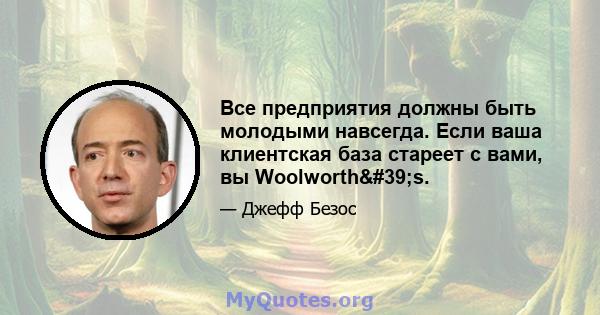 Все предприятия должны быть молодыми навсегда. Если ваша клиентская база стареет с вами, вы Woolworth's.