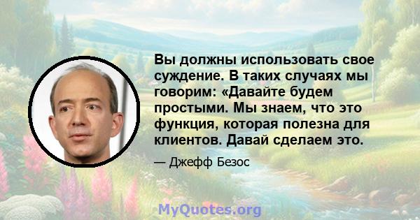 Вы должны использовать свое суждение. В таких случаях мы говорим: «Давайте будем простыми. Мы знаем, что это функция, которая полезна для клиентов. Давай сделаем это.