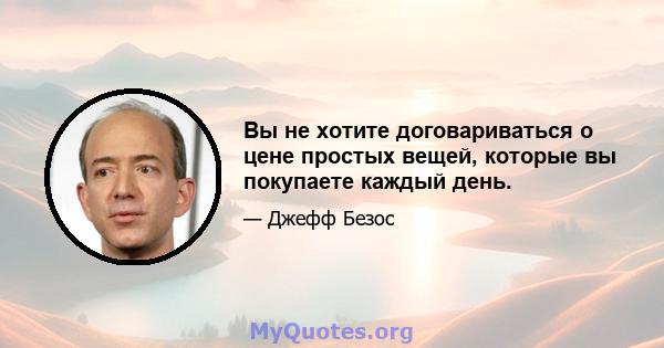 Вы не хотите договариваться о цене простых вещей, которые вы покупаете каждый день.