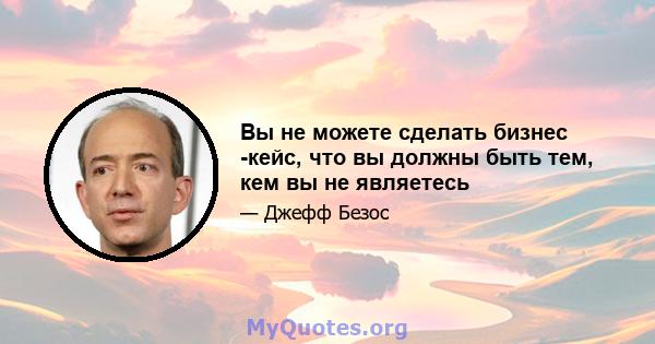 Вы не можете сделать бизнес -кейс, что вы должны быть тем, кем вы не являетесь