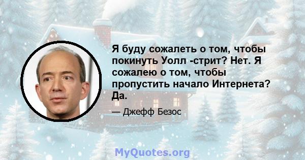 Я буду сожалеть о том, чтобы покинуть Уолл -стрит? Нет. Я сожалею о том, чтобы пропустить начало Интернета? Да.