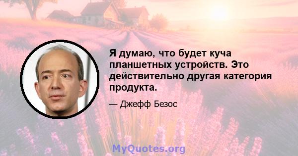 Я думаю, что будет куча планшетных устройств. Это действительно другая категория продукта.