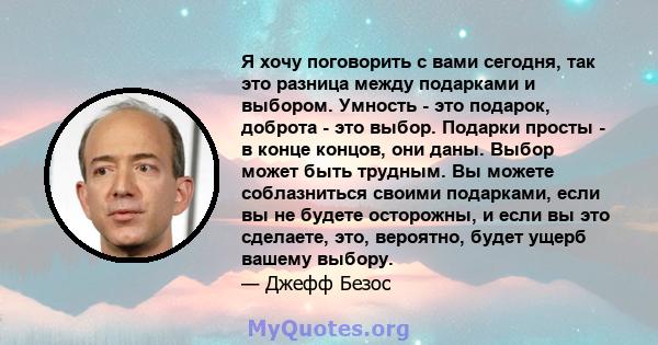 Я хочу поговорить с вами сегодня, так это разница между подарками и выбором. Умность - это подарок, доброта - это выбор. Подарки просты - в конце концов, они даны. Выбор может быть трудным. Вы можете соблазниться своими 