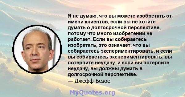 Я не думаю, что вы можете изобретать от имени клиентов, если вы не хотите думать о долгосрочной перспективе, потому что много изобретений не работает. Если вы собираетесь изобретать, это означает, что вы собираетесь