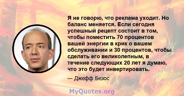 Я не говорю, что реклама уходит. Но баланс меняется. Если сегодня успешный рецепт состоит в том, чтобы поместить 70 процентов вашей энергии в крик о вашем обслуживании и 30 процентов, чтобы сделать его великолепным, в