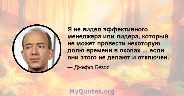 Я не видел эффективного менеджера или лидера, который не может провести некоторую долю времени в окопах ... если они этого не делают и отключен.