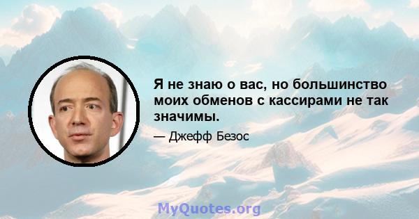 Я не знаю о вас, но большинство моих обменов с кассирами не так значимы.