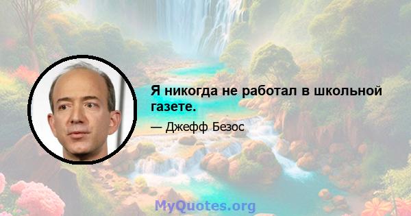 Я никогда не работал в школьной газете.