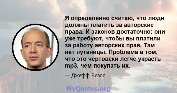 Я определенно считаю, что люди должны платить за авторские права. И законов достаточно: они уже требуют, чтобы вы платили за работу авторских прав. Там нет путаницы. Проблема в том, что это чертовски легче украсть mp3,