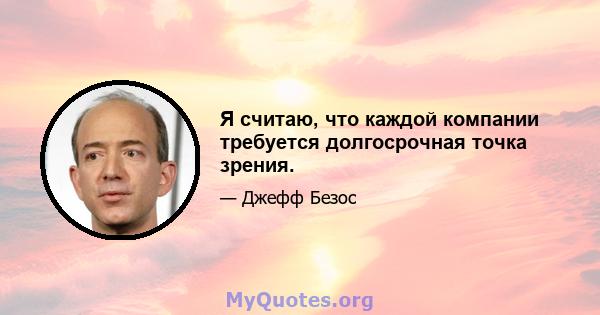 Я считаю, что каждой компании требуется долгосрочная точка зрения.