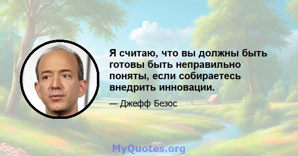 Я считаю, что вы должны быть готовы быть неправильно поняты, если собираетесь внедрить инновации.