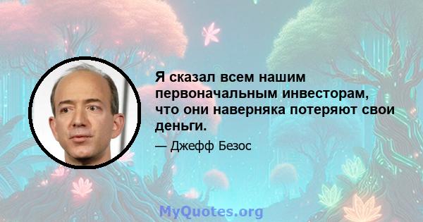 Я сказал всем нашим первоначальным инвесторам, что они наверняка потеряют свои деньги.