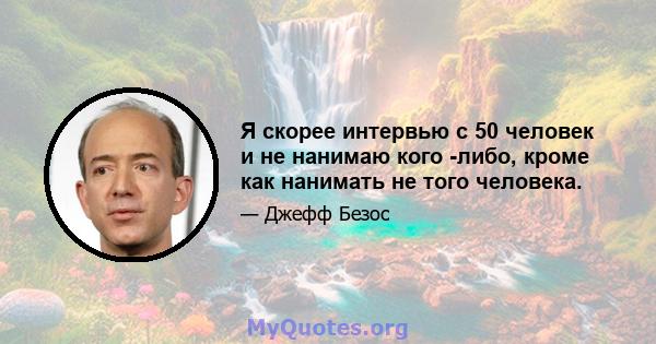 Я скорее интервью с 50 человек и не нанимаю кого -либо, кроме как нанимать не того человека.