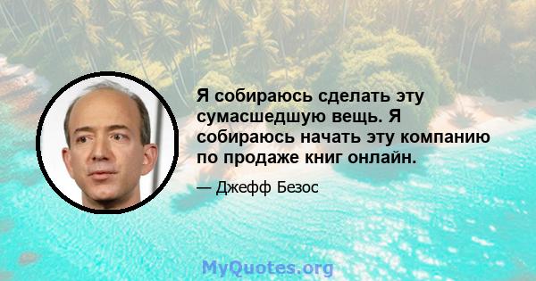 Я собираюсь сделать эту сумасшедшую вещь. Я собираюсь начать эту компанию по продаже книг онлайн.