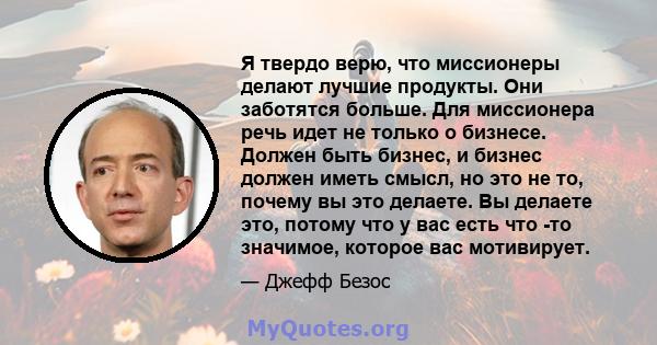 Я твердо верю, что миссионеры делают лучшие продукты. Они заботятся больше. Для миссионера речь идет не только о бизнесе. Должен быть бизнес, и бизнес должен иметь смысл, но это не то, почему вы это делаете. Вы делаете