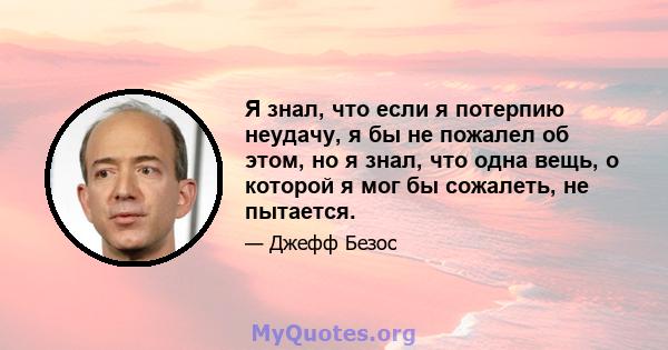 Я знал, что если я потерпию неудачу, я бы не пожалел об этом, но я знал, что одна вещь, о которой я мог бы сожалеть, не пытается.