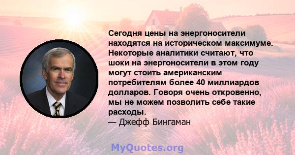 Сегодня цены на энергоносители находятся на историческом максимуме. Некоторые аналитики считают, что шоки на энергоносители в этом году могут стоить американским потребителям более 40 миллиардов долларов. Говоря очень