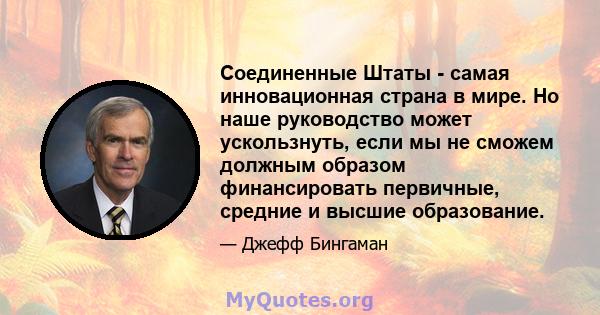 Соединенные Штаты - самая инновационная страна в мире. Но наше руководство может ускользнуть, если мы не сможем должным образом финансировать первичные, средние и высшие образование.