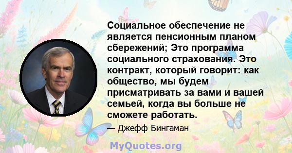 Социальное обеспечение не является пенсионным планом сбережений; Это программа социального страхования. Это контракт, который говорит: как общество, мы будем присматривать за вами и вашей семьей, когда вы больше не