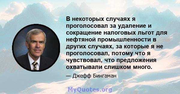 В некоторых случаях я проголосовал за удаление и сокращение налоговых льгот для нефтяной промышленности в других случаях, за которые я не проголосовал, потому что я чувствовал, что предложения охватывали слишком много.