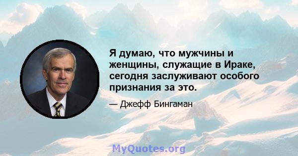 Я думаю, что мужчины и женщины, служащие в Ираке, сегодня заслуживают особого признания за это.