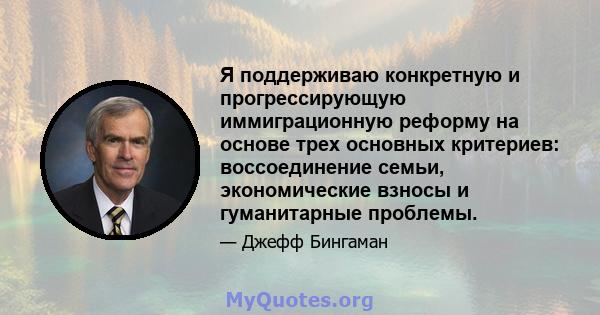 Я поддерживаю конкретную и прогрессирующую иммиграционную реформу на основе трех основных критериев: воссоединение семьи, экономические взносы и гуманитарные проблемы.