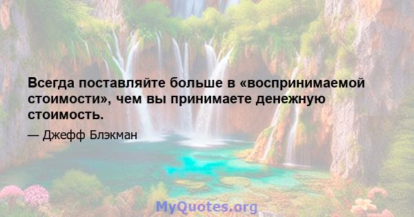 Всегда поставляйте больше в «воспринимаемой стоимости», чем вы принимаете денежную стоимость.