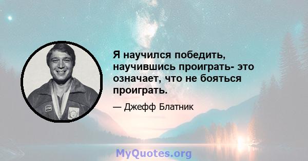 Я научился победить, научившись проиграть- это означает, что не бояться проиграть.