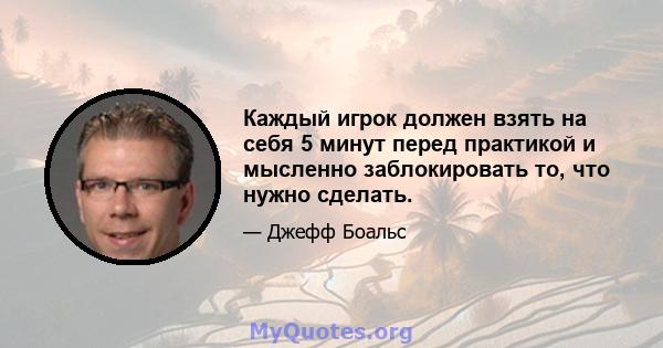 Каждый игрок должен взять на себя 5 минут перед практикой и мысленно заблокировать то, что нужно сделать.