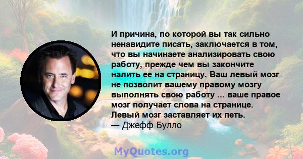 И причина, по которой вы так сильно ненавидите писать, заключается в том, что вы начинаете анализировать свою работу, прежде чем вы закончите налить ее на страницу. Ваш левый мозг не позволит вашему правому мозгу