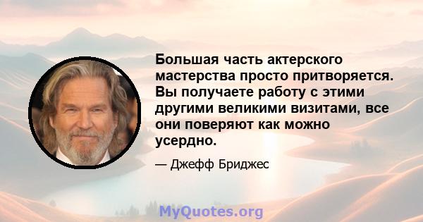 Большая часть актерского мастерства просто притворяется. Вы получаете работу с этими другими великими визитами, все они поверяют как можно усердно.