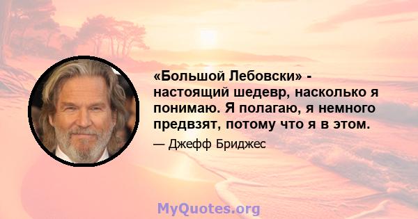 «Большой Лебовски» - настоящий шедевр, насколько я понимаю. Я полагаю, я немного предвзят, потому что я в этом.