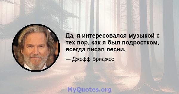 Да, я интересовался музыкой с тех пор, как я был подростком, всегда писал песни.