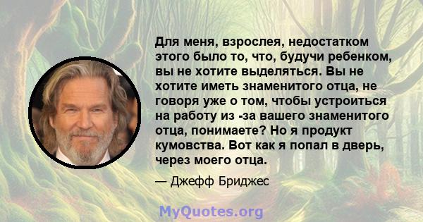 Для меня, взрослея, недостатком этого было то, что, будучи ребенком, вы не хотите выделяться. Вы не хотите иметь знаменитого отца, не говоря уже о том, чтобы устроиться на работу из -за вашего знаменитого отца,