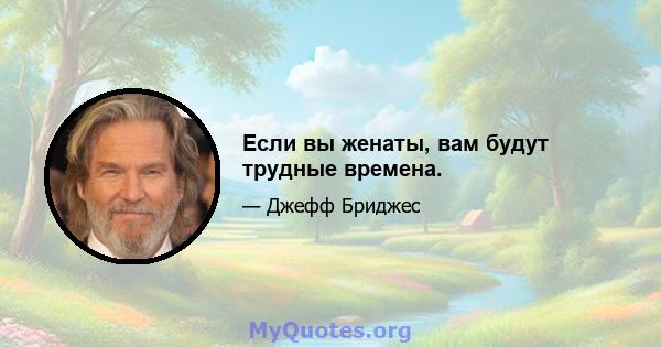 Если вы женаты, вам будут трудные времена.