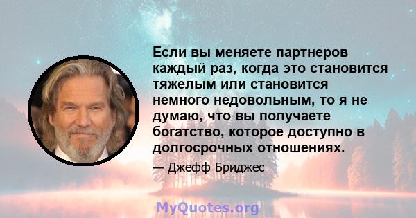 Если вы меняете партнеров каждый раз, когда это становится тяжелым или становится немного недовольным, то я не думаю, что вы получаете богатство, которое доступно в долгосрочных отношениях.