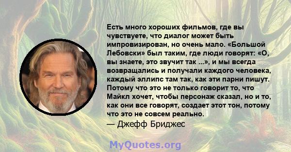 Есть много хороших фильмов, где вы чувствуете, что диалог может быть импровизирован, но очень мало. «Большой Лебовски» был таким, где люди говорят: «О, вы знаете, это звучит так ...», и мы всегда возвращались и получали 