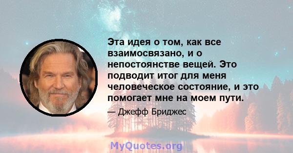 Эта идея о том, как все взаимосвязано, и о непостоянстве вещей. Это подводит итог для меня человеческое состояние, и это помогает мне на моем пути.