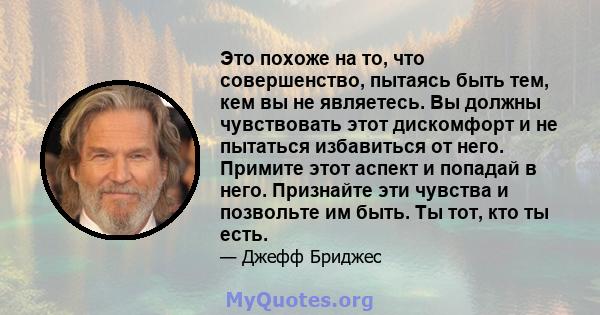 Это похоже на то, что совершенство, пытаясь быть тем, кем вы не являетесь. Вы должны чувствовать этот дискомфорт и не пытаться избавиться от него. Примите этот аспект и попадай в него. Признайте эти чувства и позвольте