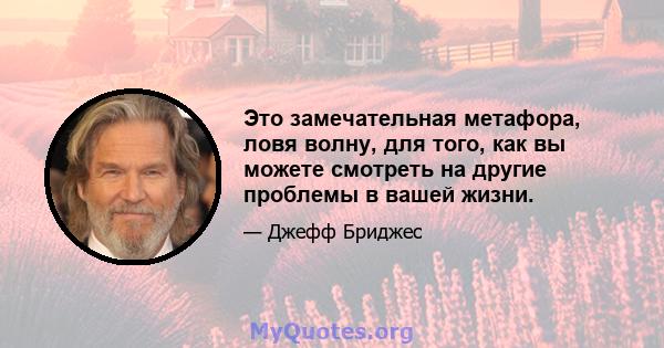 Это замечательная метафора, ловя волну, для того, как вы можете смотреть на другие проблемы в вашей жизни.