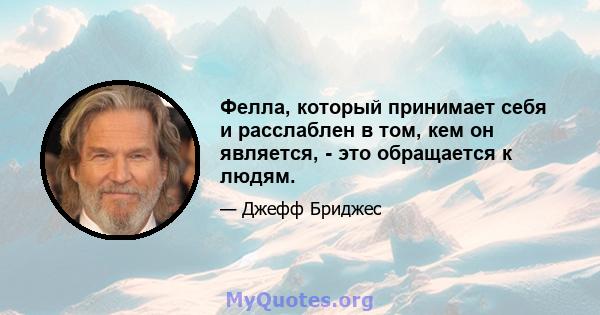 Фелла, который принимает себя и расслаблен в том, кем он является, - это обращается к людям.