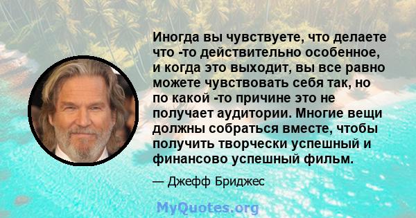 Иногда вы чувствуете, что делаете что -то действительно особенное, и когда это выходит, вы все равно можете чувствовать себя так, но по какой -то причине это не получает аудитории. Многие вещи должны собраться вместе,