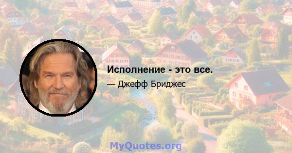 Исполнение - это все.