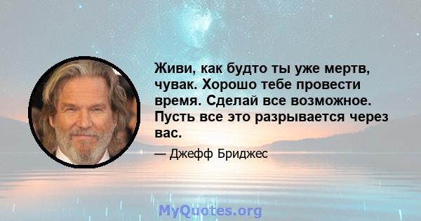 Живи, как будто ты уже мертв, чувак. Хорошо тебе провести время. Сделай все возможное. Пусть все это разрывается через вас.