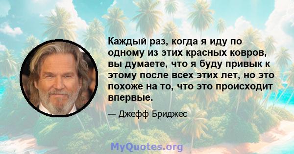 Каждый раз, когда я иду по одному из этих красных ковров, вы думаете, что я буду привык к этому после всех этих лет, но это похоже на то, что это происходит впервые.